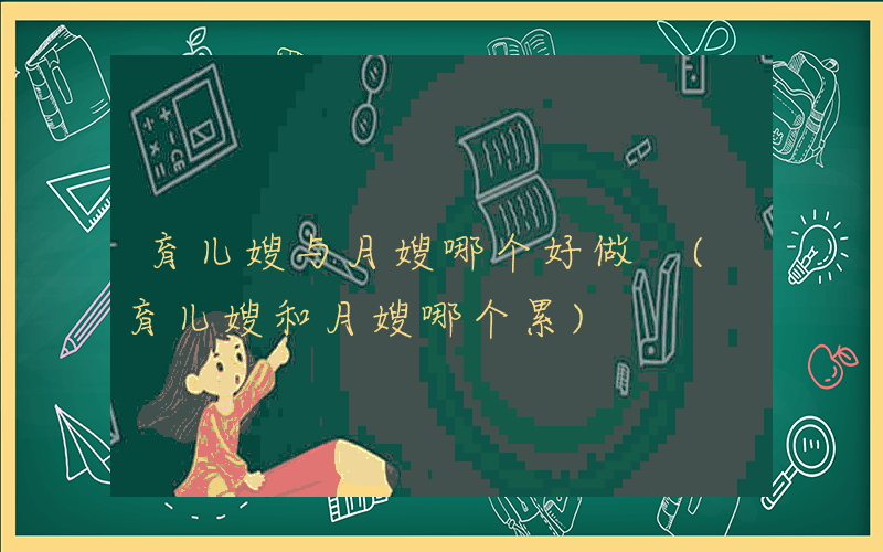 育儿嫂与月嫂哪个好做 (育儿嫂和月嫂哪个累)